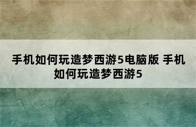 手机如何玩造梦西游5电脑版 手机如何玩造梦西游5